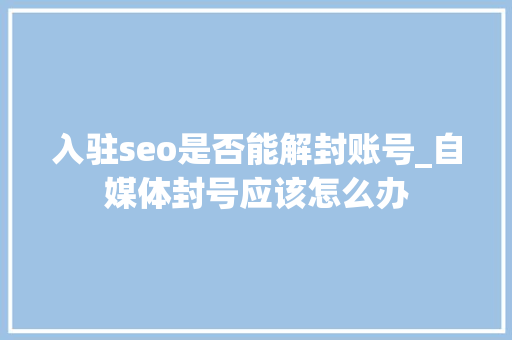 入驻seo是否能解封账号_自媒体封号应该怎么办 入驻seo是否能解封账号_自媒体封号应该怎么办 百度SEO