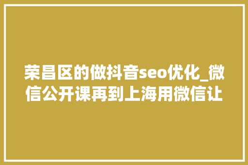 荣昌区的做抖音seo优化_微信公开课再到上海用微信让生活更有范儿 荣昌区的做抖音seo优化_微信公开课再到上海用微信让生活更有范儿 SEO关键词