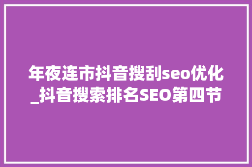 年夜连市抖音搜刮seo优化_抖音搜索排名SEO第四节内容优化 年夜连市抖音搜刮seo优化_抖音搜索排名SEO第四节内容优化 SEO关键词