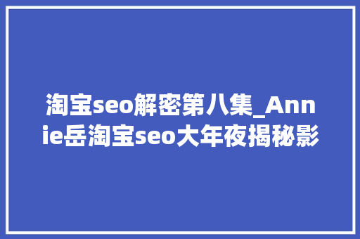 淘宝seo解密第八集_Annie岳淘宝seo大年夜揭秘影响主搜的成分 淘宝seo解密第八集_Annie岳淘宝seo大年夜揭秘影响主搜的成分 搜狗SEO