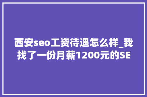 西安seo工资待遇怎么样_我找了一份月薪1200元的SEO推广工作 西安seo工资待遇怎么样_我找了一份月薪1200元的SEO推广工作 网站建设公司