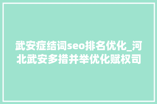 武安症结词seo排名优化_河北武安多措并举优化赋权司法事项覆盖率 武安症结词seo排名优化_河北武安多措并举优化赋权司法事项覆盖率 神马SEO