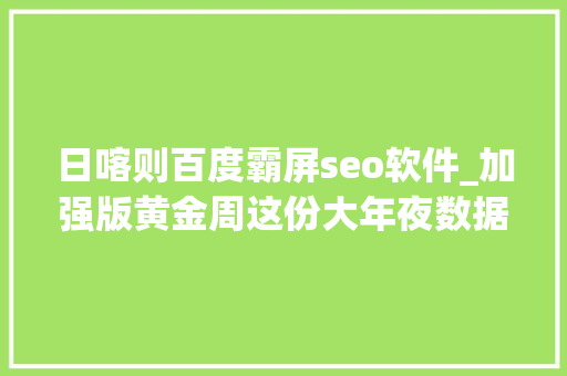 日喀则百度霸屏seo软件_加强版黄金周这份大年夜数据出游指南请收好思客数理话 SEO关键词