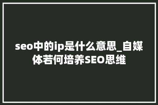 seo中的ip是什么意思_自媒体若何培养SEO思维 seo中的ip是什么意思_自媒体若何培养SEO思维 神马SEO