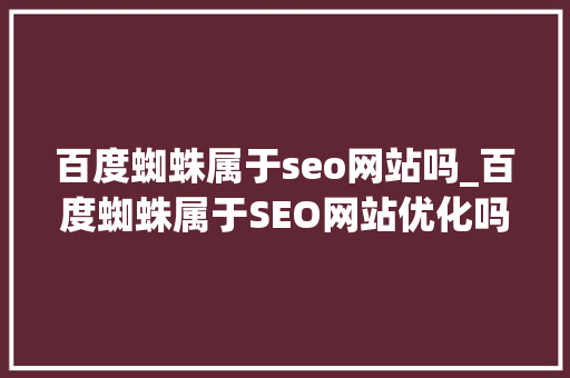 百度蜘蛛属于seo网站吗_百度蜘蛛属于SEO网站优化吗 百度蜘蛛属于seo网站吗_百度蜘蛛属于SEO网站优化吗 网站建设公司