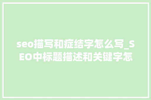 seo描写和症结字怎么写_SEO中标题描述和关键字怎么写比较好 seo描写和症结字怎么写_SEO中标题描述和关键字怎么写比较好 SEO关键词