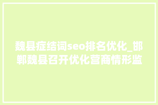 魏县症结词seo排名优化_邯郸魏县召开优化营商情形监督工作推进会暨特邀监督员聘任典礼