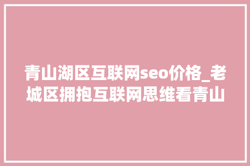 青山湖区互联网seo价格_老城区拥抱互联网思维看青山湖区流量经济若何风生水起 青山湖区互联网seo价格_老城区拥抱互联网思维看青山湖区流量经济若何风生水起 SEO关键词