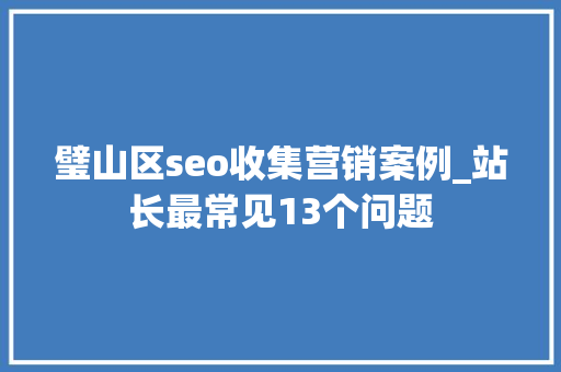 璧山区seo收集营销案例_站长最常见13个问题 璧山区seo收集营销案例_站长最常见13个问题 必应SEO