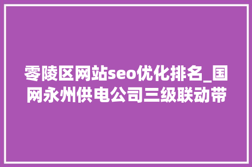零陵区网站seo优化排名_国网永州供电公司三级联动带电消缺 提升用电靠得住性 零陵区网站seo优化排名_国网永州供电公司三级联动带电消缺 提升用电靠得住性 网站建设公司