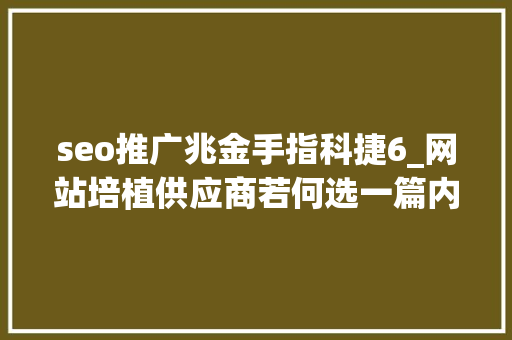 seo推广兆金手指科捷6_网站培植供应商若何选一篇内容整明白了 seo推广兆金手指科捷6_网站培植供应商若何选一篇内容整明白了 百度SEO