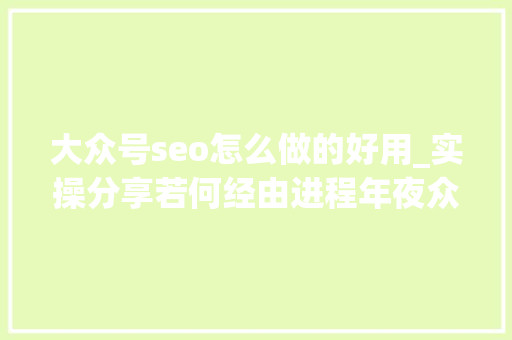 大众号seo怎么做的好用_实操分享若何经由进程年夜众号SEO排名优化获取精准垂直流量 大众号seo怎么做的好用_实操分享若何经由进程年夜众号SEO排名优化获取精准垂直流量 神马SEO