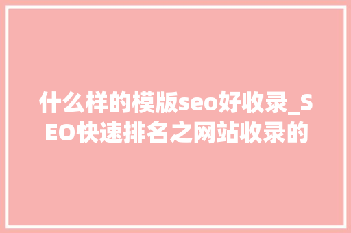 什么样的模版seo好收录_SEO快速排名之网站收录的五大年夜点 什么样的模版seo好收录_SEO快速排名之网站收录的五大年夜点 网站建设公司