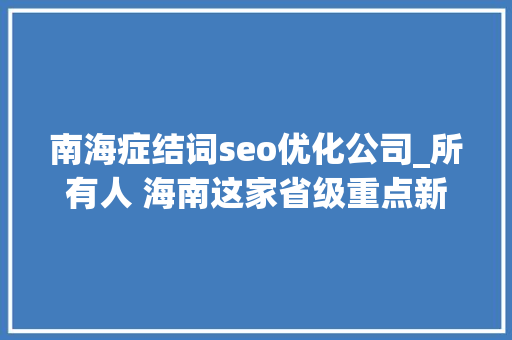 南海症结词seo优化公司_所有人 海南这家省级重点新闻媒体招人啦想找工作的快来看 南海症结词seo优化公司_所有人 海南这家省级重点新闻媒体招人啦想找工作的快来看 神马SEO