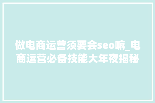 做电商运营须要会seo嘛_电商运营必备技能大年夜揭秘你准备好成为运营高手了吗 做电商运营须要会seo嘛_电商运营必备技能大年夜揭秘你准备好成为运营高手了吗 必应SEO