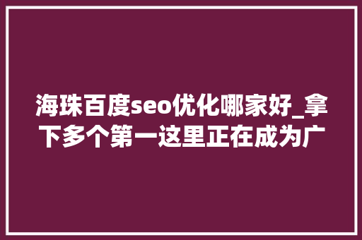 海珠百度seo优化哪家好_拿下多个第一这里正在成为广州顶流 海珠百度seo优化哪家好_拿下多个第一这里正在成为广州顶流 百度SEO