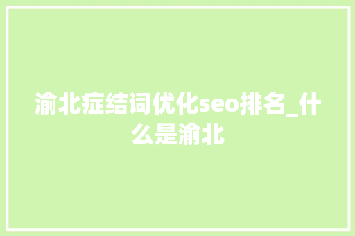 渝北症结词优化seo排名_什么是渝北 渝北症结词优化seo排名_什么是渝北 神马SEO
