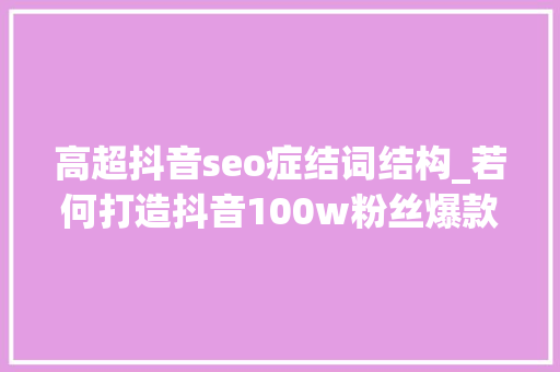 高超抖音seo症结词结构_若何打造抖音100w粉丝爆款定位我整理了三大年夜准则和六大年夜定位心法 高超抖音seo症结词结构_若何打造抖音100w粉丝爆款定位我整理了三大年夜准则和六大年夜定位心法 神马SEO