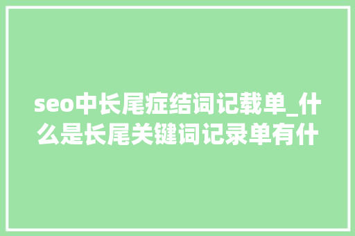 seo中长尾症结词记载单_什么是长尾关键词记录单有什么浸染 seo中长尾症结词记载单_什么是长尾关键词记录单有什么浸染 必应SEO