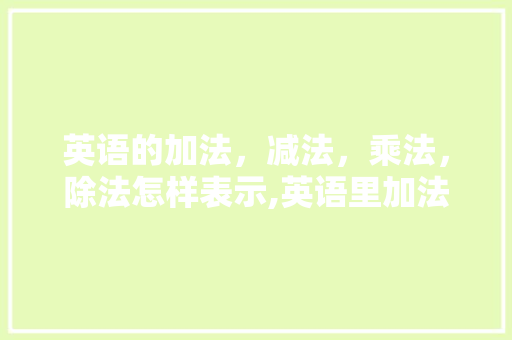 英语的加法，减法，乘法，除法怎样表示,英语里加法为什么用is。 英语的加法，减法，乘法，除法怎样表示,英语里加法为什么用is。 网站建设公司