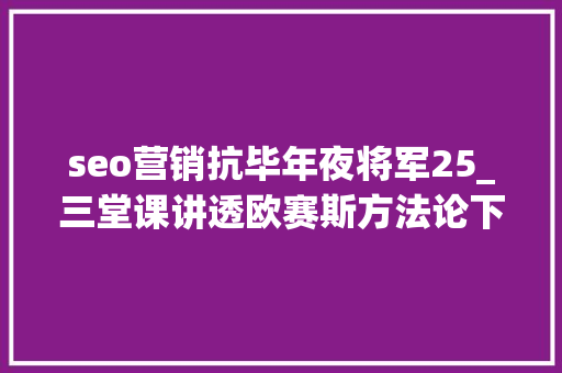 seo营销抗毕年夜将军25_三堂课讲透欧赛斯方法论下 seo营销抗毕年夜将军25_三堂课讲透欧赛斯方法论下 SEO关键词