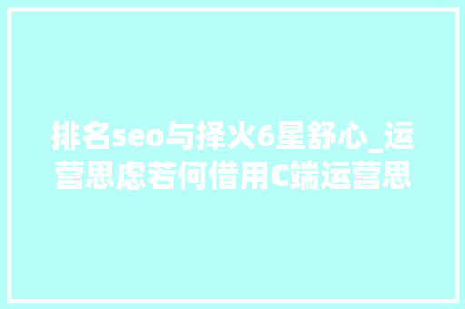 排名seo与择火6星舒心_运营思虑若何借用C端运营思维做B端用户增长 排名seo与择火6星舒心_运营思虑若何借用C端运营思维做B端用户增长 神马SEO