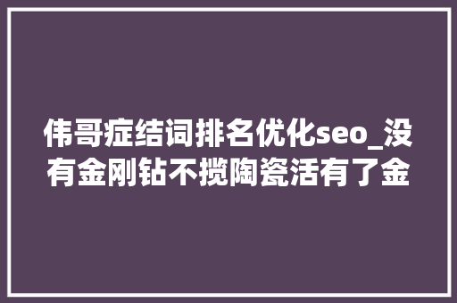 伟哥症结词排名优化seo_没有金刚钻不揽陶瓷活有了金刚钻你还要一个适合自己的故事 伟哥症结词排名优化seo_没有金刚钻不揽陶瓷活有了金刚钻你还要一个适合自己的故事 神马SEO
