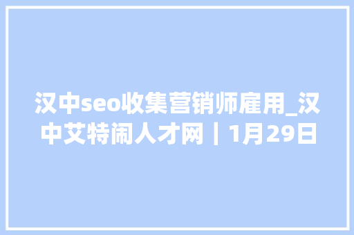 汉中seo收集营销师雇用_汉中艾特闹人才网｜1月29日汉中招聘信息 汉中seo收集营销师雇用_汉中艾特闹人才网｜1月29日汉中招聘信息 神马SEO