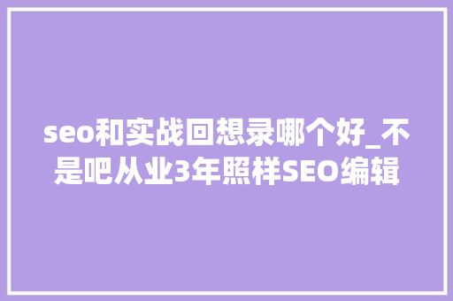 seo和实战回想录哪个好_不是吧从业3年照样SEO编辑小白 seo和实战回想录哪个好_不是吧从业3年照样SEO编辑小白 神马SEO