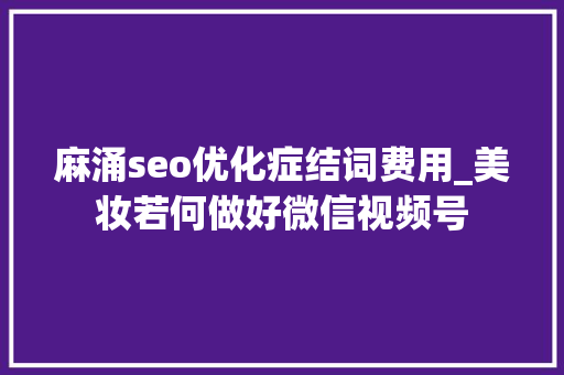 麻涌seo优化症结词费用_美妆若何做好微信视频号 麻涌seo优化症结词费用_美妆若何做好微信视频号 网站建设公司