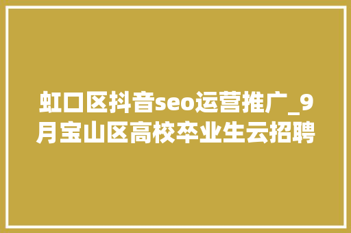 虹口区抖音seo运营推广_9月宝山区高校卒业生云招聘第一期 虹口区抖音seo运营推广_9月宝山区高校卒业生云招聘第一期 搜狗SEO