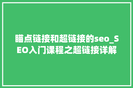瞄点链接和超链接的seo_SEO入门课程之超链接详解小小教室SEO教程 瞄点链接和超链接的seo_SEO入门课程之超链接详解小小教室SEO教程 神马SEO
