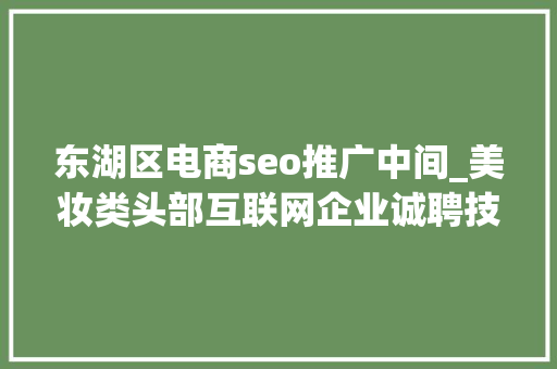 东湖区电商seo推广中间_美妆类头部互联网企业诚聘技能与运营等人才工作地点武汉光谷 东湖区电商seo推广中间_美妆类头部互联网企业诚聘技能与运营等人才工作地点武汉光谷 百度SEO