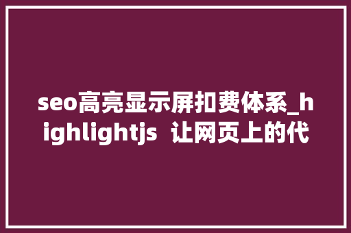 seo高亮显示屏扣费体系_highlightjs  让网页上的代码高亮美化的免费开源对象库 seo高亮显示屏扣费体系_highlightjs  让网页上的代码高亮美化的免费开源对象库 SEO关键词