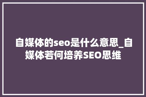 自媒体的seo是什么意思_自媒体若何培养SEO思维 自媒体的seo是什么意思_自媒体若何培养SEO思维 百度SEO