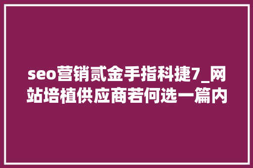 seo营销贰金手指科捷7_网站培植供应商若何选一篇内容整明白了 seo营销贰金手指科捷7_网站培植供应商若何选一篇内容整明白了 百度SEO