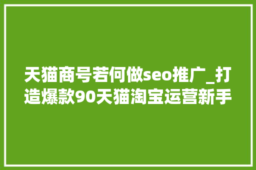 天猫商号若何做seo推广_打造爆款90天猫淘宝运营新手不知道打造爆款的方法 天猫商号若何做seo推广_打造爆款90天猫淘宝运营新手不知道打造爆款的方法 网站建设公司
