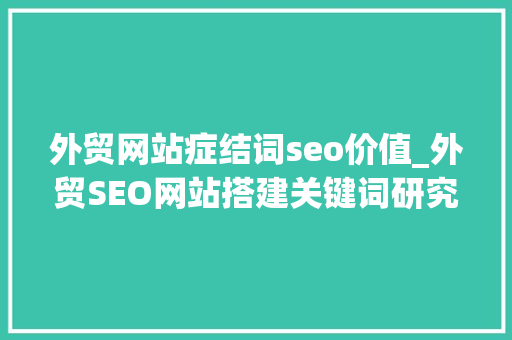 外贸网站症结词seo价值_外贸SEO网站搭建关键词研究的重要性 外贸网站症结词seo价值_外贸SEO网站搭建关键词研究的重要性 神马SEO