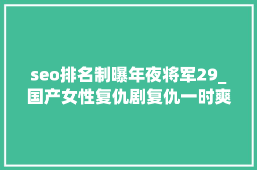 seo排名制曝年夜将军29_国产女性复仇剧复仇一时爽立异费斟酌 seo排名制曝年夜将军29_国产女性复仇剧复仇一时爽立异费斟酌 搜狗SEO