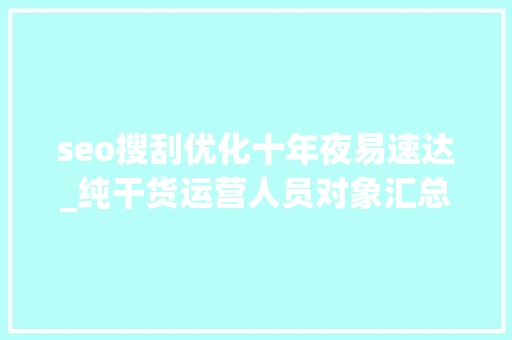 seo搜刮优化十年夜易速达_纯干货运营人员对象汇总史上最全 seo搜刮优化十年夜易速达_纯干货运营人员对象汇总史上最全 百度SEO