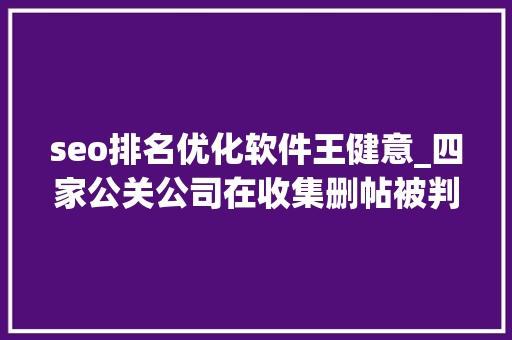seo排名优化软件王健意_四家公关公司在收集删帖被判造孽经营罪金主包括安利步长制药等 seo排名优化软件王健意_四家公关公司在收集删帖被判造孽经营罪金主包括安利步长制药等 网站建设公司