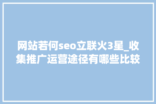 网站若何seo立联火3星_收集推广运营途径有哪些比较科学的3种收集推广运营途径 网站若何seo立联火3星_收集推广运营途径有哪些比较科学的3种收集推广运营途径 百度SEO