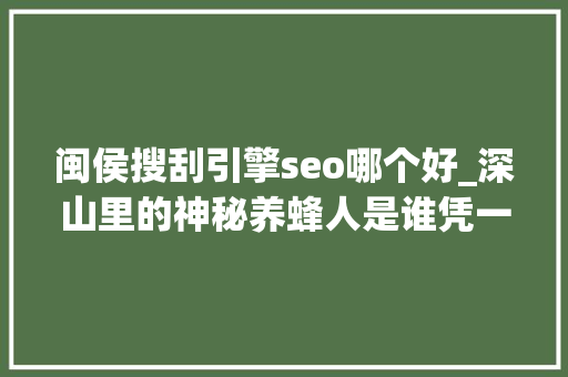 闽侯搜刮引擎seo哪个好_深山里的神秘养蜂人是谁凭一个名字平易近警揪出亡命21年命案凶手 闽侯搜刮引擎seo哪个好_深山里的神秘养蜂人是谁凭一个名字平易近警揪出亡命21年命案凶手 网站建设公司