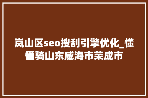 岚山区seo搜刮引擎优化_懂懂骑山东威海市荣成市 岚山区seo搜刮引擎优化_懂懂骑山东威海市荣成市 搜狗SEO