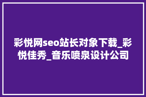 彩悦网seo站长对象下载_彩悦佳秀_音乐喷泉设计公司 彩悦网seo站长对象下载_彩悦佳秀_音乐喷泉设计公司 神马SEO