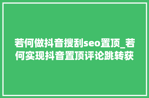 若何做抖音搜刮seo置顶_若何实现抖音置顶评论跳转获客助手高效办法 若何做抖音搜刮seo置顶_若何实现抖音置顶评论跳转获客助手高效办法 搜狗SEO