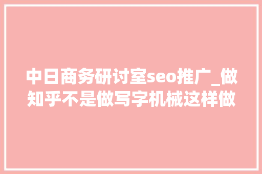 中日商务研讨室seo推广_做知乎不是做写字机械这样做才能升职加薪