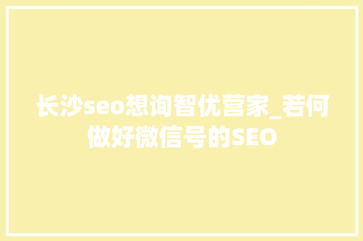 长沙seo想询智优营家_若何做好微信号的SEO 必应SEO 长沙seo想询智优营家_若何做好微信号的SEO 长沙seo想询智优营家_若何做好微信号的SEO 必应SEO