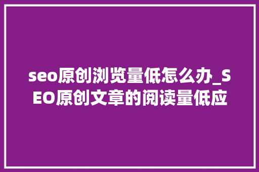 seo原创浏览量低怎么办_SEO原创文章的阅读量低应该怎么办 seo原创浏览量低怎么办_SEO原创文章的阅读量低应该怎么办 搜狗SEO