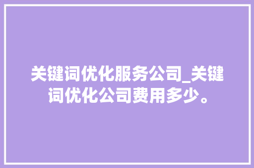 关键词优化服务公司_关键词优化公司费用多少。 关键词优化服务公司_关键词优化公司费用多少。 SEO关键词